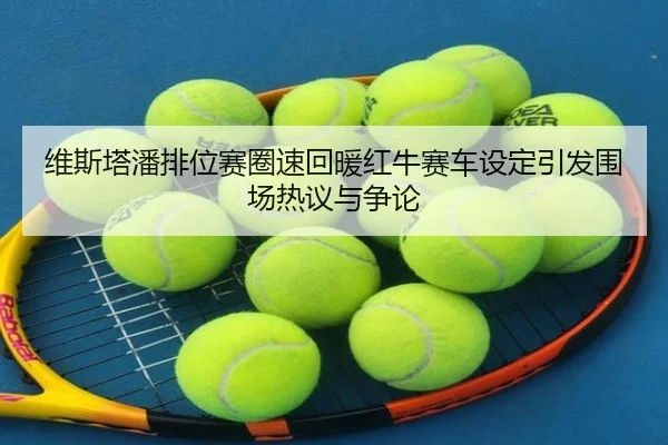 维斯塔潘排位赛圈速回暖红牛赛车设定引发围场热议与争论