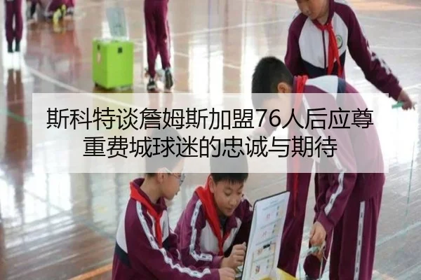 斯科特谈詹姆斯加盟76人后应尊重费城球迷的忠诚与期待